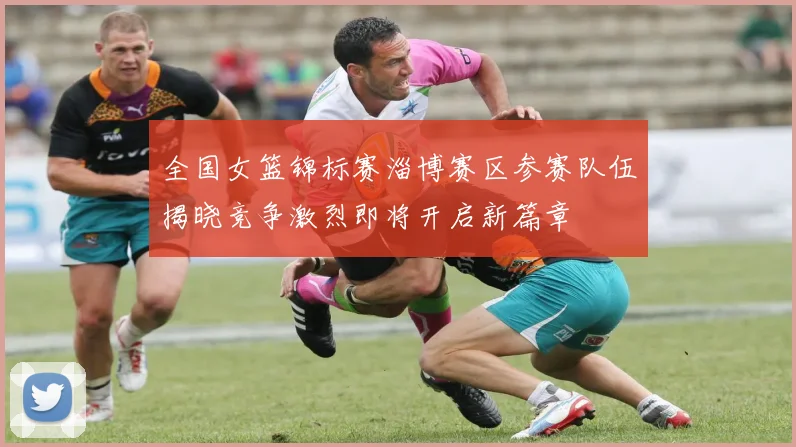 全国女篮锦标赛淄博赛区参赛队伍揭晓竞争激烈即将开启新篇章